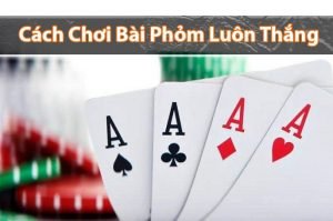 Hướng dẫn cách chơi bài phỏm luôn thắng