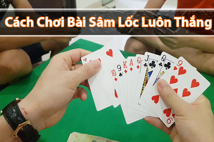 Hướng dẫn cách chơi bài sâm lốc luôn thắng